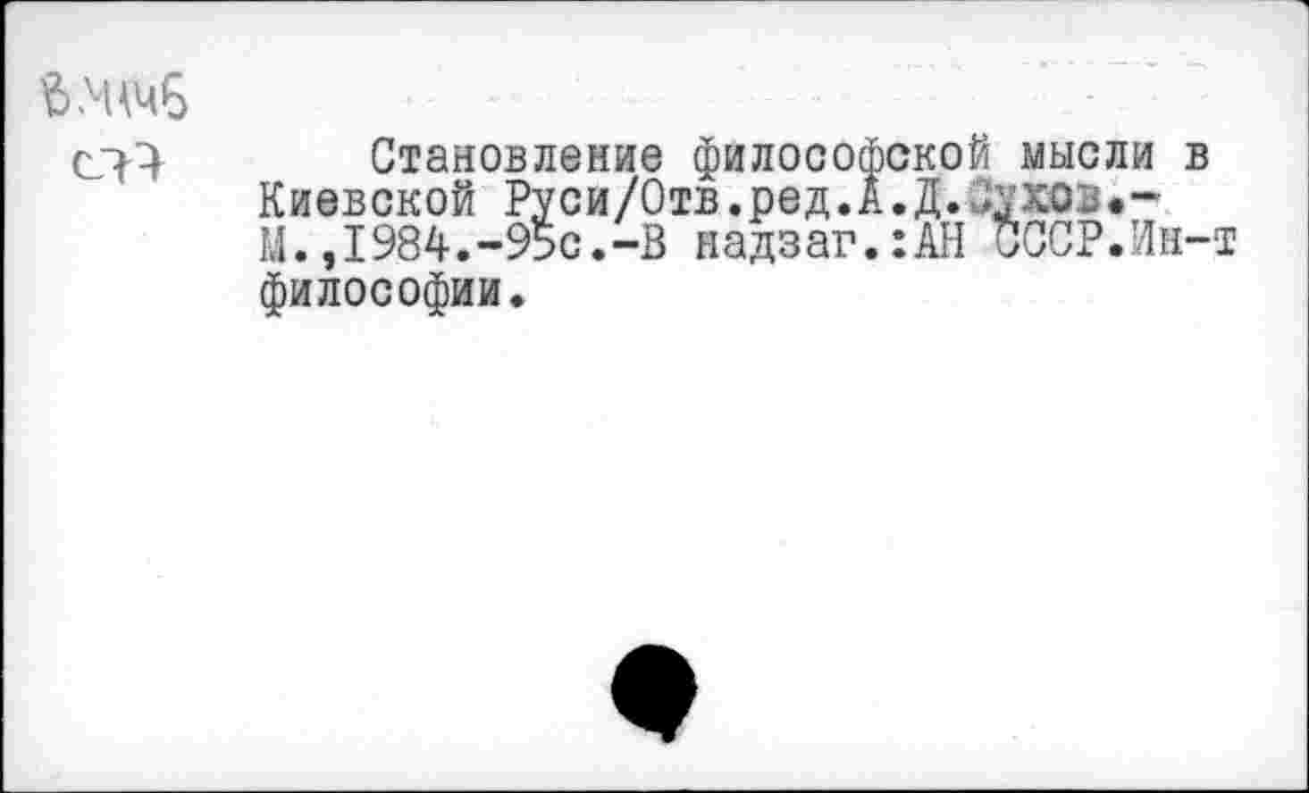 ﻿Ълнчб сл4
Становление философской мысли в Киевской Руси/Отв.ред.А.Д.лхов.-М.,1984.-95с.-В надзаг.:АН СССРЛа-т философии.